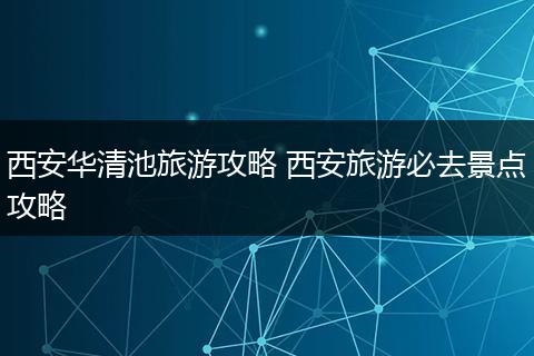 西安华清池旅游攻略 西安旅游必去景点攻略