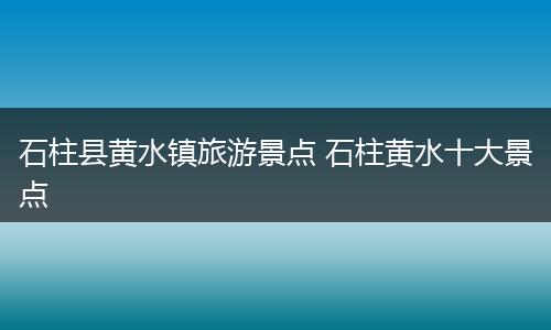 石柱县黄水镇旅游景点 石柱黄水十大景点