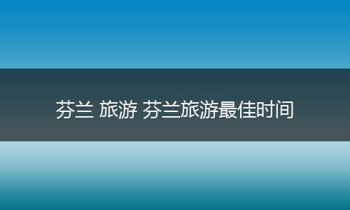 芬兰 旅游 芬兰旅游最佳时间