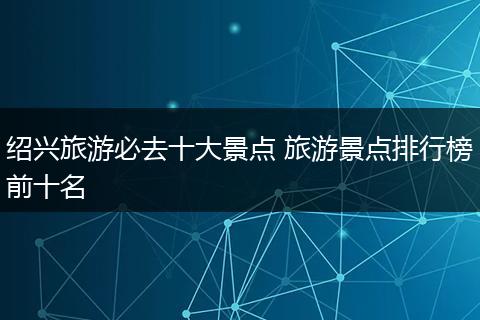 绍兴旅游必去十大景点 旅游景点排行榜前十名