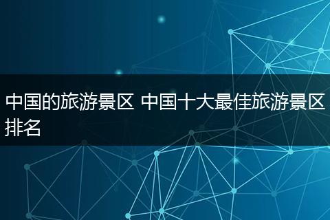 中国的旅游景区 中国十大最佳旅游景区排名