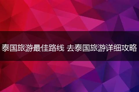 泰国旅游最佳路线 去泰国旅游详细攻略