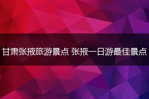 甘肃张掖旅游景点 张掖一日游最佳景点
