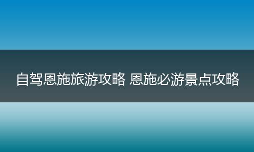 自驾恩施旅游攻略 恩施必游景点攻略