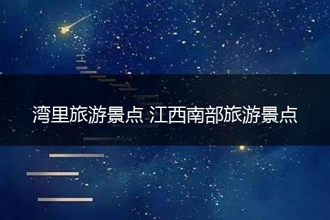 湾里旅游景点 江西南部旅游景点