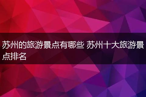 苏州的旅游景点有哪些 苏州十大旅游景点排名