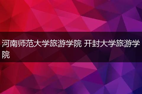 河南师范大学旅游学院 开封大学旅游学院