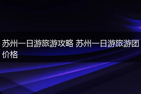 苏州一日游旅游攻略 苏州一日游旅游团价格