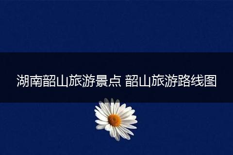 湖南韶山旅游景点 韶山旅游路线图