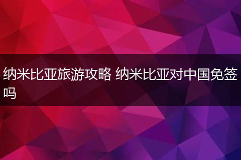 纳米比亚旅游攻略 纳米比亚对中国免签吗