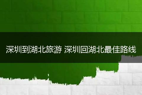 深圳到湖北旅游 深圳回湖北最佳路线