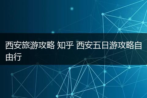 西安旅游攻略 知乎 西安五日游攻略自由行