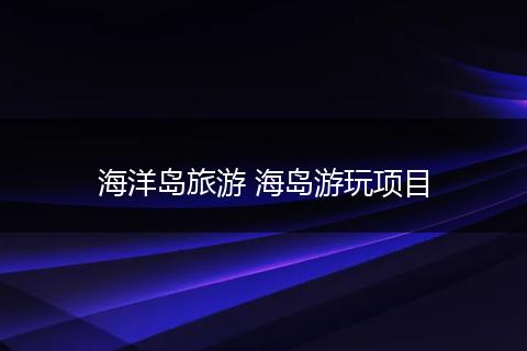 海洋岛旅游 海岛游玩项目