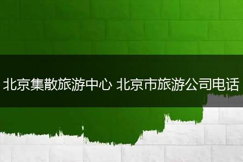 北京集散旅游中心 北京市旅游公司电话
