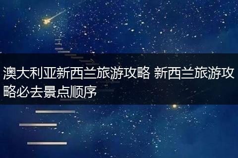 澳大利亚新西兰旅游攻略 新西兰旅游攻略必去景点顺序