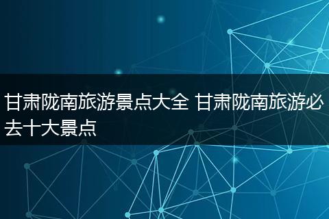甘肃陇南旅游景点大全 甘肃陇南旅游必去十大景点