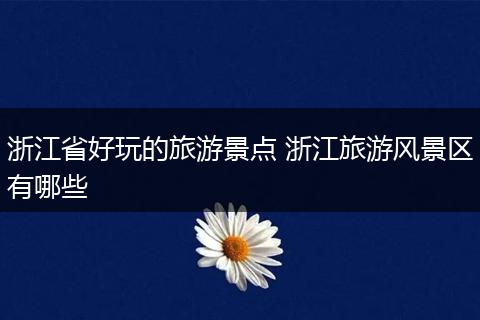 浙江省好玩的旅游景点 浙江旅游风景区有哪些