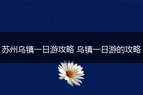 苏州乌镇一日游攻略 乌镇一日游的攻略