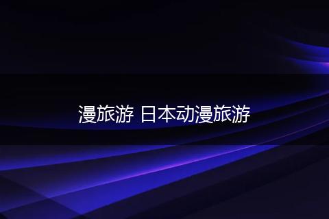 漫旅游 日本动漫旅游