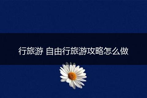 行旅游 自由行旅游攻略怎么做