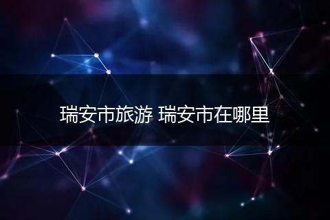 瑞安市旅游 瑞安市在哪里