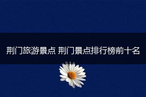 荆门旅游景点 荆门景点排行榜前十名