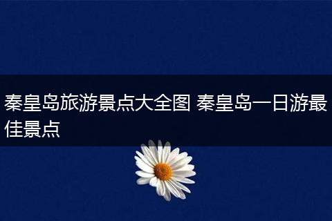 秦皇岛旅游景点大全图 秦皇岛一日游最佳景点