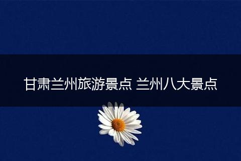 甘肃兰州旅游景点 兰州八大景点