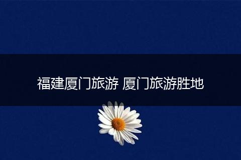 福建厦门旅游 厦门旅游胜地