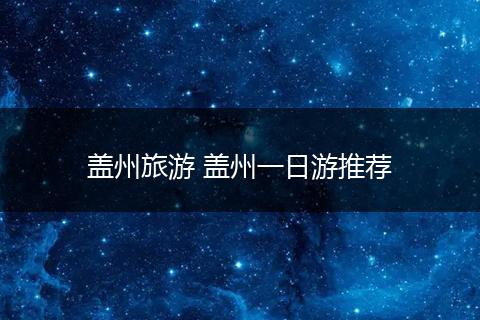 盖州旅游 盖州一日游推荐