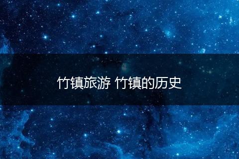 竹镇旅游 竹镇的历史