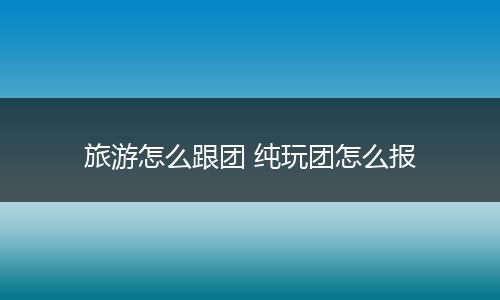 旅游怎么跟团 纯玩团怎么报