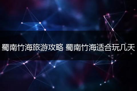 蜀南竹海旅游攻略 蜀南竹海适合玩几天