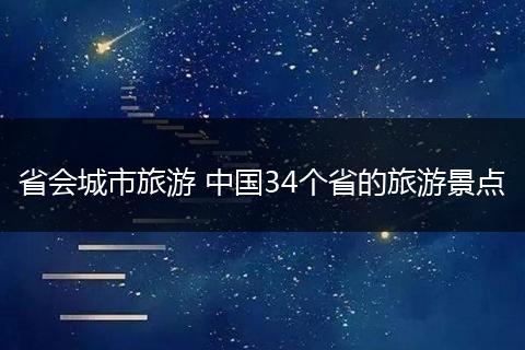 省会城市旅游 中国34个省的旅游景点
