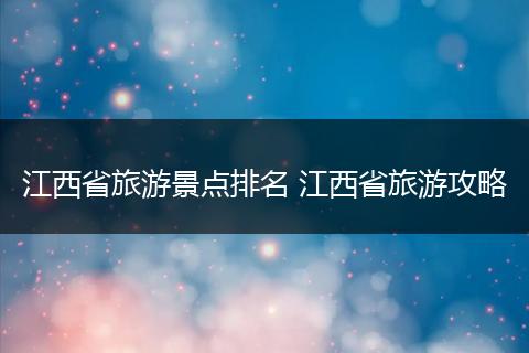 江西省旅游景点排名 江西省旅游攻略