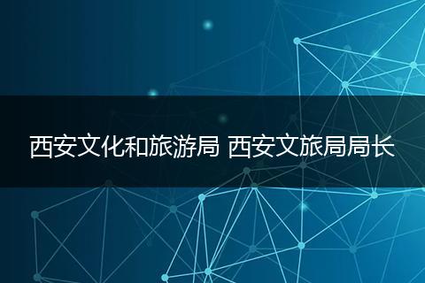 西安文化和旅游局 西安文旅局局长
