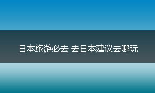 日本旅游必去 去日本建议去哪玩