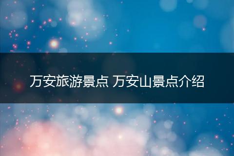 万安旅游景点 万安山景点介绍