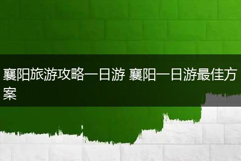襄阳旅游攻略一日游 襄阳一日游最佳方案