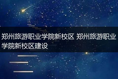 郑州旅游职业学院新校区 郑州旅游职业学院新校区建设