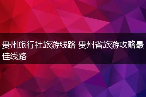 贵州旅行社旅游线路 贵州省旅游攻略最佳线路