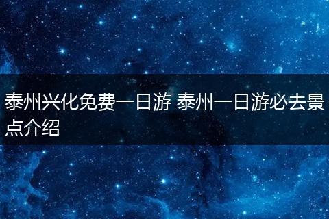 泰州兴化免费一日游 泰州一日游必去景点介绍