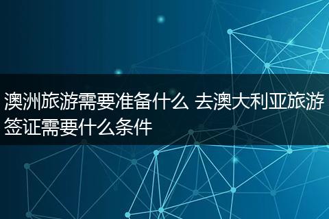 澳洲旅游需要准备什么 去澳大利亚旅游签证需要什么条件