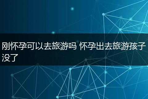 刚怀孕可以去旅游吗 怀孕出去旅游孩子没了