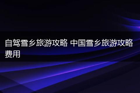 自驾雪乡旅游攻略 中国雪乡旅游攻略 费用