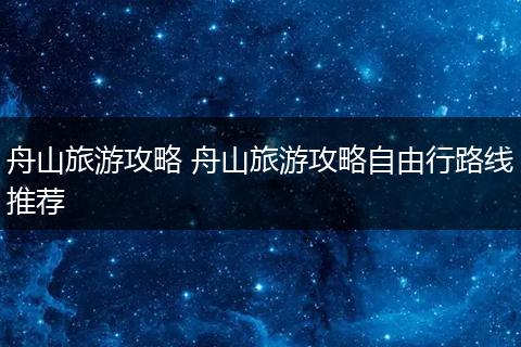 舟山旅游攻略 舟山旅游攻略自由行路线推荐
