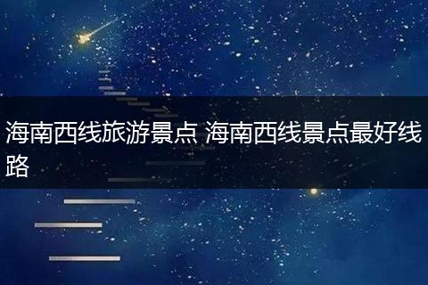 海南西线旅游景点 海南西线景点最好线路