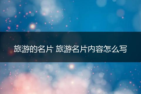 旅游的名片 旅游名片内容怎么写