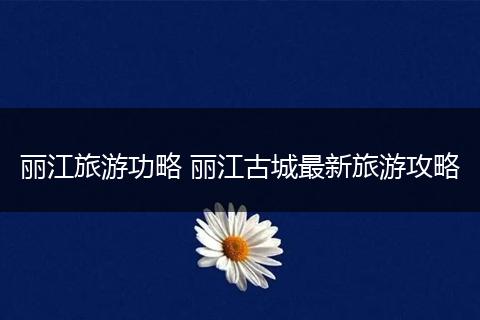 丽江旅游功略 丽江古城最新旅游攻略