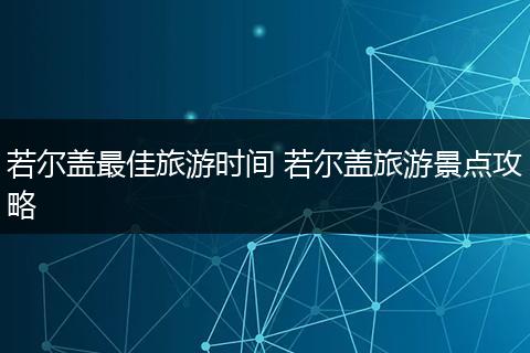 若尔盖最佳旅游时间 若尔盖旅游景点攻略